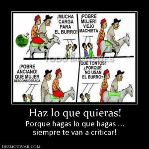 Haz lo que quieras! Porque hagas lo que hagas ... siempre te van a criticar!