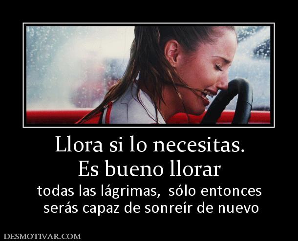 Llora si lo necesitas. Es bueno llorar todas las lágrimas,  sólo entonces  serás capaz de sonreír de nuevo