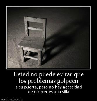 Usted no puede evitar que los problemas golpeen  a su puerta, pero no hay necesidad de ofrecerles una silla