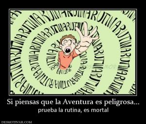 Si piensas que la Aventura es peligros prueba la rutina, es mortal