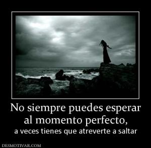No siempre puedes esperar al momento perfecto, a veces tienes que atreverte a saltar