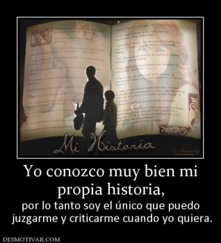 Yo conozco muy bien mi propia historia, por lo tanto soy el único que puedo  juzgarme y criticarme cuando yo quiera.