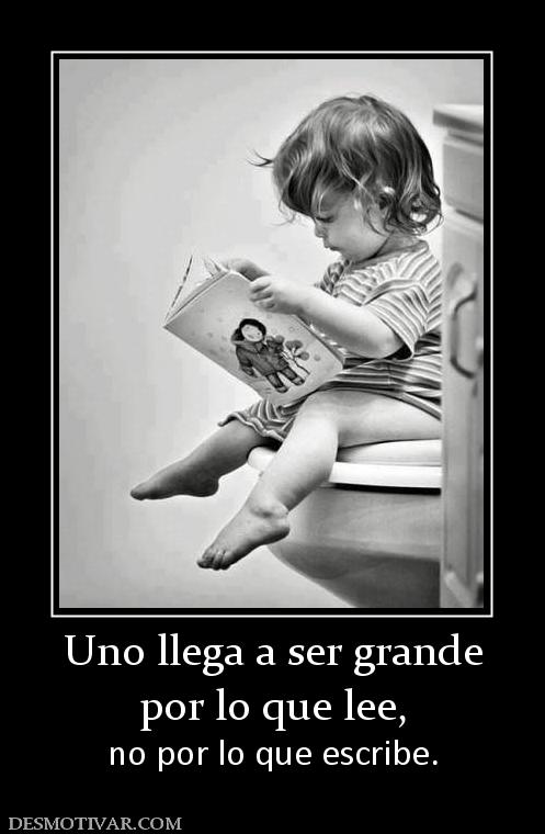 Uno llega a ser grande por lo que lee,  no por lo que escribe.