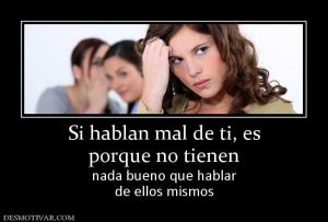Si hablan mal de ti, es porque no tienen  nada bueno que hablar de ellos mismos