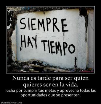 Nunca es tarde para ser quien quieres ser en la vida, lucha por cumplir tus metas y aprovecha todas las oportunidades que se presenten.