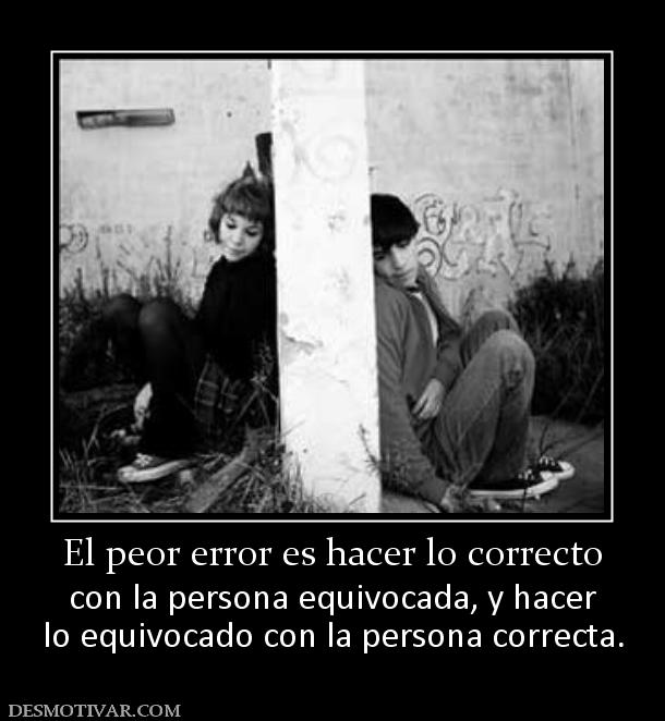 El peor error es hacer lo correcto con la persona equivocada, y hacer lo equivocado con la persona correcta.