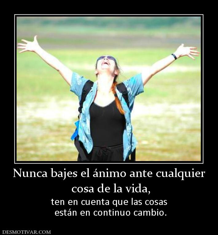 Nunca bajes el ánimo ante cualquier  cosa de la vida, ten en cuenta que las cosas  están en continuo cambio.