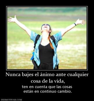 Nunca bajes el ánimo ante cualquier  cosa de la vida, ten en cuenta que las cosas  están en continuo cambio.