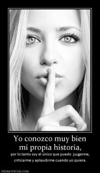 Yo conozco muy bien mi propia historia,  por lo tanto soy el único que puedo  juzgarme, criticarme y aplaudirme cuando yo quiera.