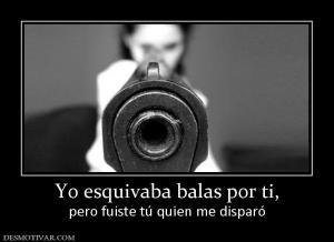 Yo esquivaba balas por ti, pero fuiste tú quien me disparó
