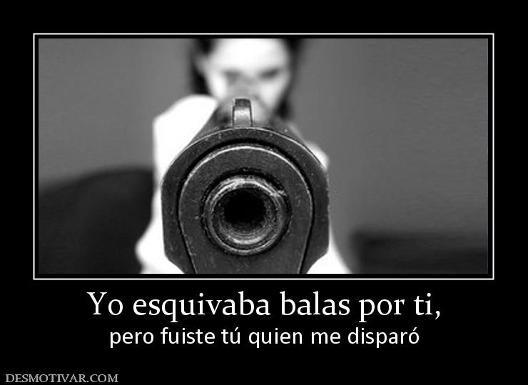 Yo esquivaba balas por ti, pero fuiste tú quien me disparó