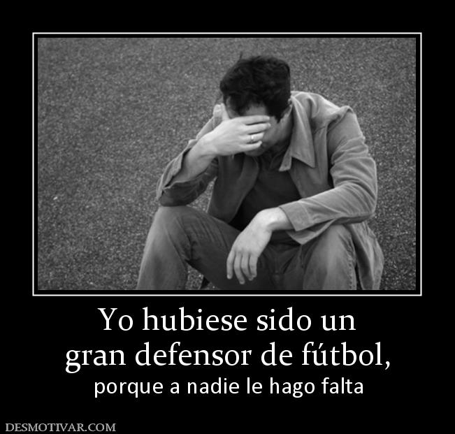 Yo hubiese sido un gran defensor de fútbol, porque a nadie le hago falta