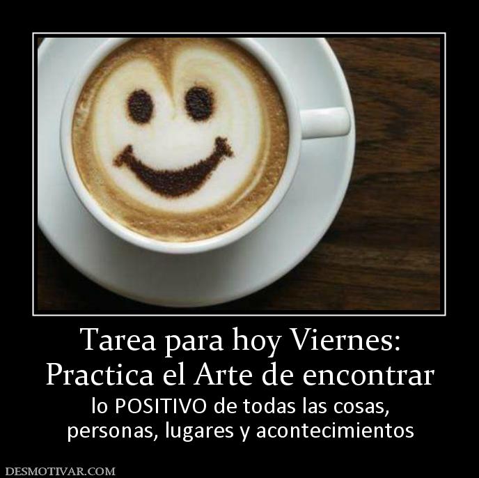 Tarea para hoy Viernes: Practica el Arte de encontrar lo POSITIVO de todas las cosas, personas, lugares y acontecimientos