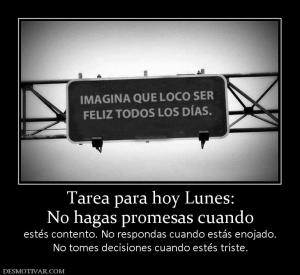 Tarea para hoy Lunes: No hagas promesas cuando  estés contento. No respondas cuando estás enojado. No tomes decisiones cuando estés triste.