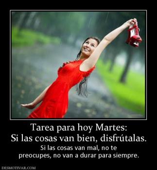 Tarea para hoy Martes: Si las cosas van bien, disfrútalas.  Si las cosas van mal, no te preocupes, no van a durar para siempre.