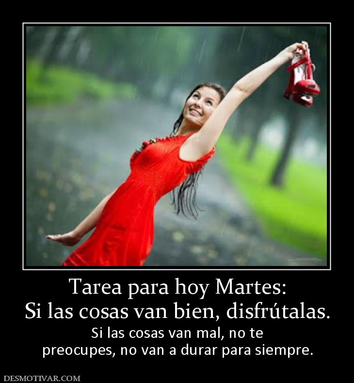 Tarea para hoy Martes: Si las cosas van bien, disfrútalas.  Si las cosas van mal, no te preocupes, no van a durar para siempre.
