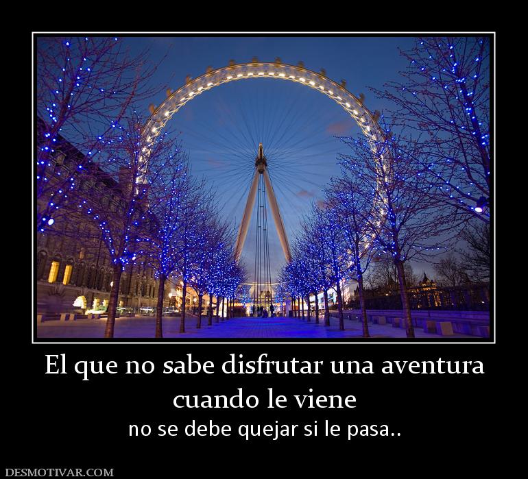 El que no sabe disfrutar una aventura cuando le viene no se debe quejar si le pasa..