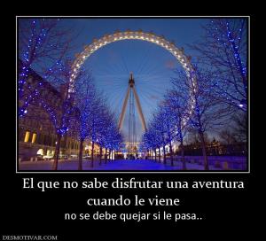 El que no sabe disfrutar una aventura cuando le viene no se debe quejar si le pasa..