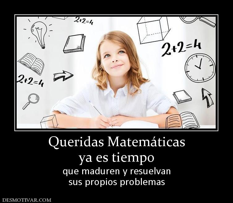 Queridas Matemáticas ya es tiempo que maduren y resuelvan sus propios problemas