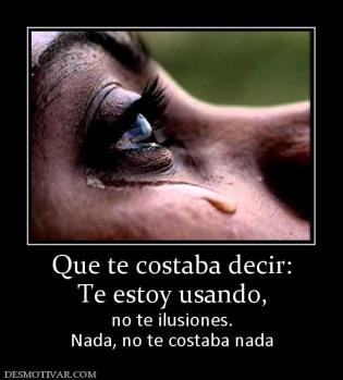 Que te costaba decir: Te estoy usando, no te ilusiones. Nada, no te costaba nada