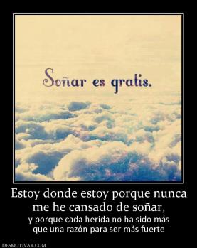 Estoy donde estoy porque nunca me he cansado de soñar,  y porque cada herida no ha sido más que una razón para ser más fuerte