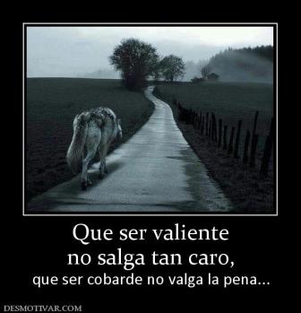 Que ser valiente no salga tan caro, que ser cobarde no valga la pena...