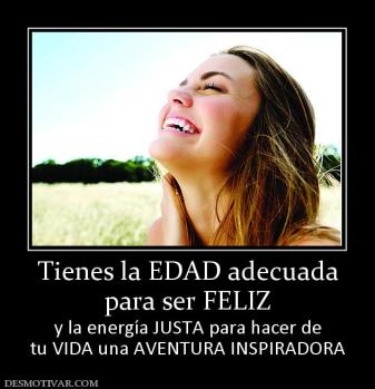 Tienes la EDAD adecuada para ser FELIZ y la energía JUSTA para hacer de tu VIDA una AVENTURA INSPIRADORA