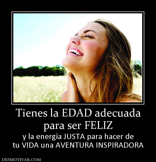 Tienes la EDAD adecuada para ser FELIZ y la energía JUSTA para hacer de tu VIDA una AVENTURA INSPIRADORA