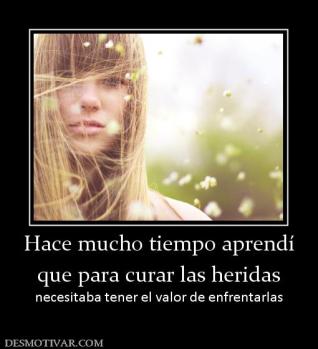 Hace mucho tiempo aprendí que para curar las heridas necesitaba tener el valor de enfrentarlas