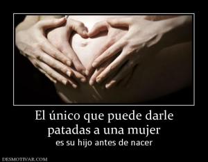El único que puede darle patadas a una mujer es su hijo antes de nacer