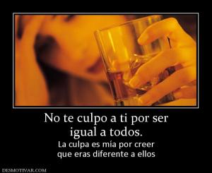 No te culpo a ti por ser igual a todos.  La culpa es mía por creer que eras diferente a ellos