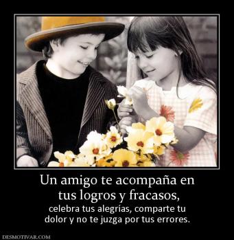 Un amigo te acompaña en  tus logros y fracasos,  celebra tus alegrías, comparte tu dolor y no te juzga por tus errores.