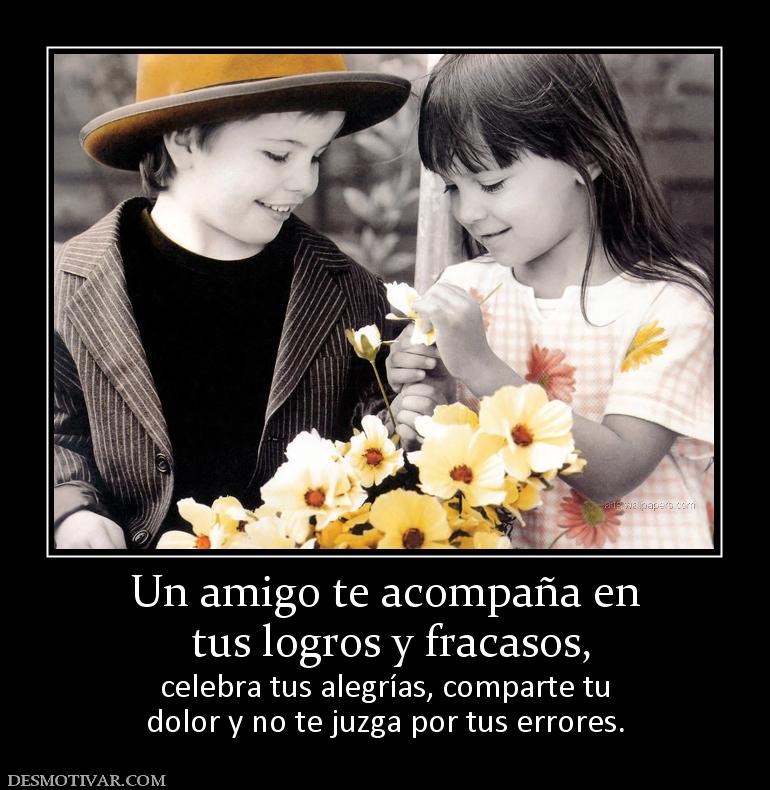 Un amigo te acompaña en  tus logros y fracasos,  celebra tus alegrías, comparte tu dolor y no te juzga por tus errores.
