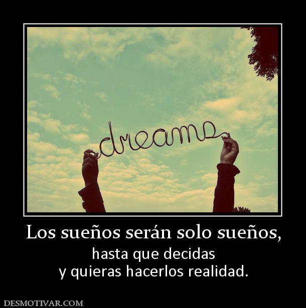 Los sueños serán solo sueños, hasta que decidas y quieras hacerlos realidad.