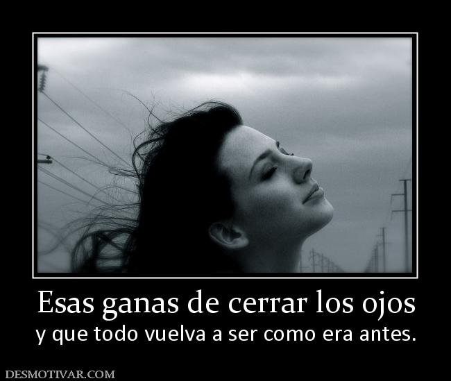 Esas ganas de cerrar los ojos y que todo vuelva a ser como era antes.