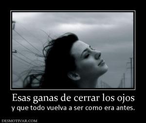 Esas ganas de cerrar los ojos y que todo vuelva a ser como era antes.