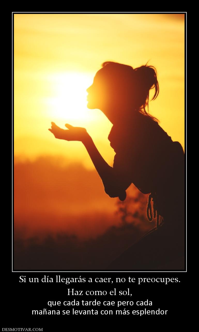 Si un día llegarás a caer, no te preoc Haz como el sol,  que cada tarde cae pero cada mañana se levanta con más esplendor
