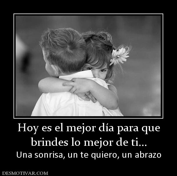 Hoy es el mejor día para que brindes lo mejor de ti... Una sonrisa, un te quiero, un abrazo