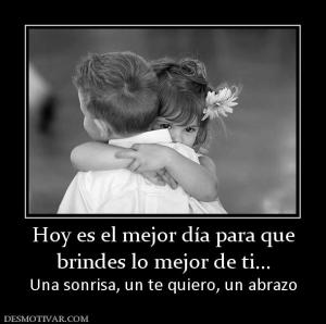 Hoy es el mejor día para que brindes lo mejor de ti... Una sonrisa, un te quiero, un abrazo