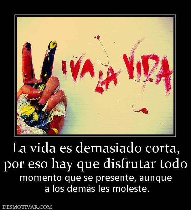 La vida es demasiado corta, por eso hay que disfrutar todo  momento que se presente, aunque  a los demás les moleste.