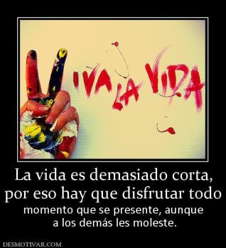 La vida es demasiado corta, por eso hay que disfrutar todo  momento que se presente, aunque  a los demás les moleste.