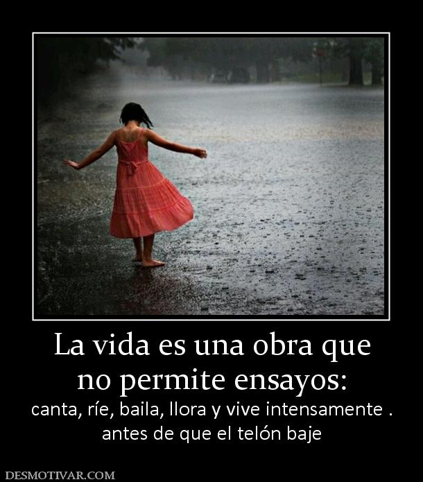 La vida es una obra que no permite ensayos:  canta, ríe, baila, llora y vive intensamente . antes de que el telón baje