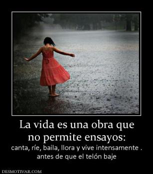 La vida es una obra que no permite ensayos:  canta, ríe, baila, llora y vive intensamente . antes de que el telón baje