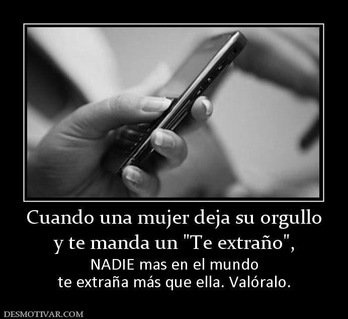 Cuando una mujer deja su orgullo y te manda un  NADIE mas en el mundo te extraña más que ella. Valóralo.