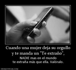 Cuando una mujer deja su orgullo y te manda un  NADIE mas en el mundo te extraña más que ella. Valóralo.