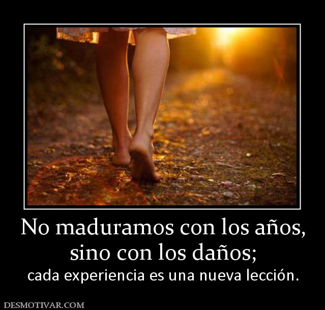 No maduramos con los años, sino con los daños;  cada experiencia es una nueva lección.