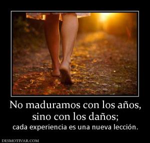 No maduramos con los años, sino con los daños;  cada experiencia es una nueva lección.