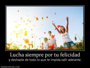 Lucha siempre por tu felicidad y deshazte de todo lo que te impida salir adelante.