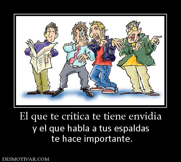 El que te critica te tiene envidia y el que habla a tus espaldas  te hace importante.