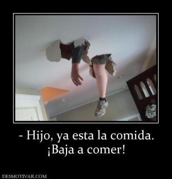 - Hijo, ya esta la comida. ¡Baja a comer!